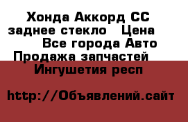 Хонда Аккорд СС7 заднее стекло › Цена ­ 3 000 - Все города Авто » Продажа запчастей   . Ингушетия респ.